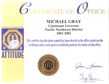 Certificate of Office  Michael Gray  Lieutenant Governor  Pacific Northwest District  2001-2002  This certifies that the above named has been elected to the office stated on this certificate and as such agrees to faithfully perform the duties of this office.  Jerry Henderson - President        Trip Gore - Executive Director